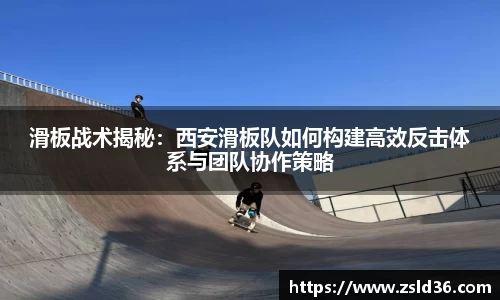 滑板战术揭秘：西安滑板队如何构建高效反击体系与团队协作策略