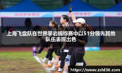 上海飞盘队在世界攀岩锦标赛中以51分领先其他队伍表现出色