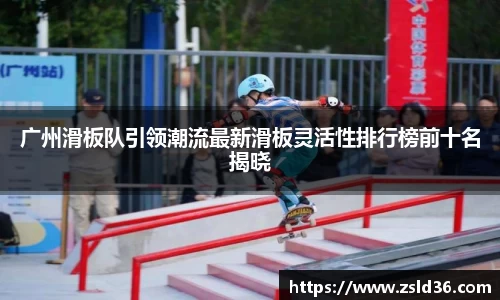 广州滑板队引领潮流最新滑板灵活性排行榜前十名揭晓