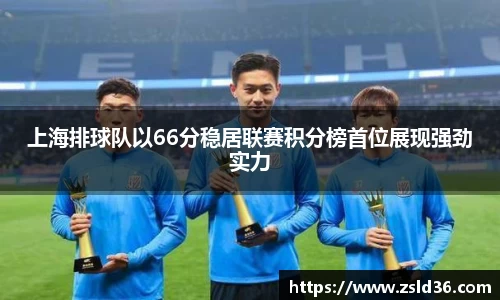 上海排球队以66分稳居联赛积分榜首位展现强劲实力
