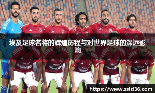 埃及足球名将的辉煌历程与对世界足球的深远影响