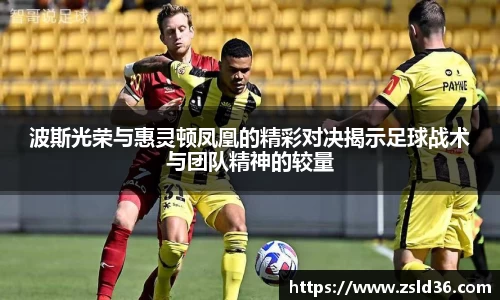 波斯光荣与惠灵顿凤凰的精彩对决揭示足球战术与团队精神的较量