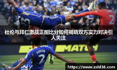 杜伦与拜仁激战正酣比分如何揭晓双方实力对决引人关注